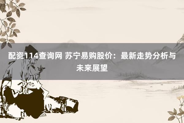 配资114查询网 苏宁易购股价：最新走势分析与未来展望