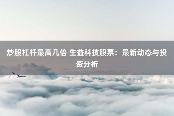 炒股杠杆最高几倍 生益科技股票：最新动态与投资分析