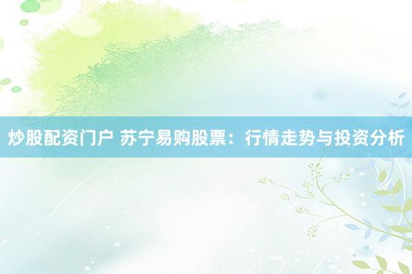 炒股配资门户 苏宁易购股票：行情走势与投资分析