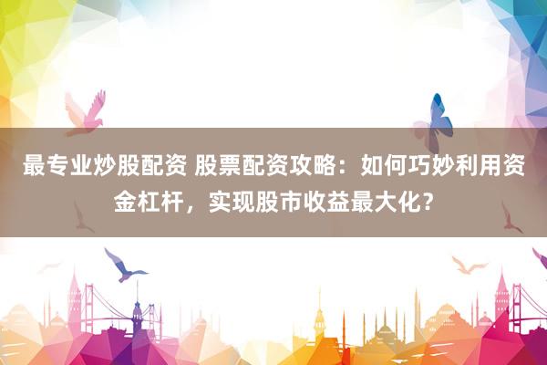 最专业炒股配资 股票配资攻略：如何巧妙利用资金杠杆，实现股市收益最大化？