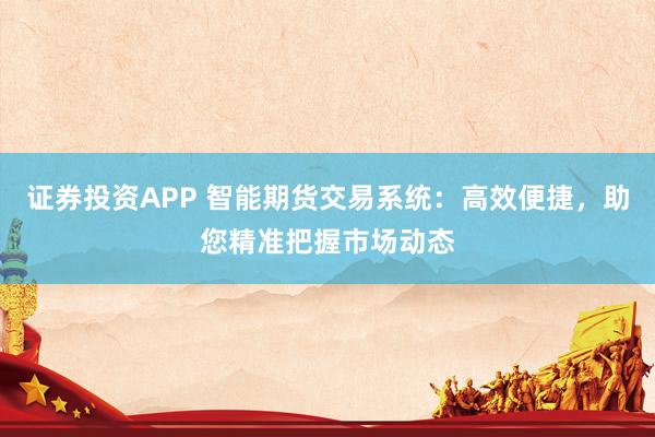 证券投资APP 智能期货交易系统：高效便捷，助您精准把握市场动态