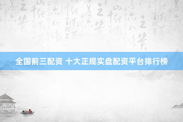 全国前三配资 十大正规实盘配资平台排行榜