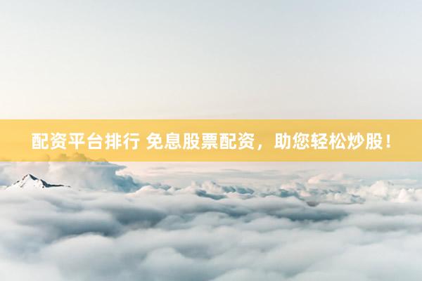 配资平台排行 免息股票配资，助您轻松炒股！