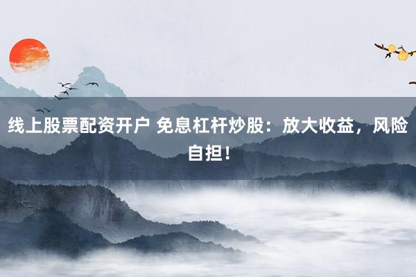 线上股票配资开户 免息杠杆炒股：放大收益，风险自担！