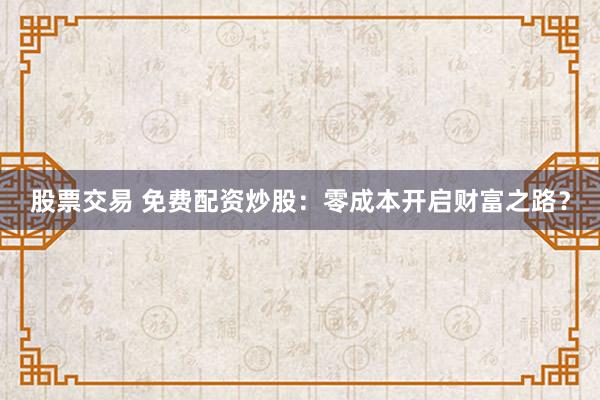 股票交易 免费配资炒股：零成本开启财富之路？