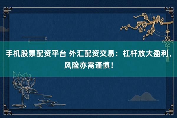 手机股票配资平台 外汇配资交易：杠杆放大盈利，风险亦需谨慎！