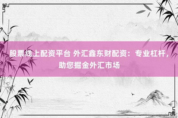 股票线上配资平台 外汇鑫东财配资：专业杠杆，助您掘金外汇市场