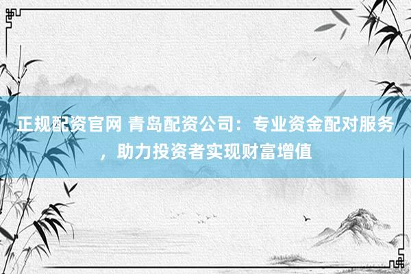 正规配资官网 青岛配资公司：专业资金配对服务，助力投资者实现财富增值