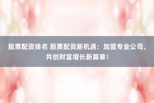 股票配资排名 股票配资新机遇：加盟专业公司，共创财富增长新篇章！
