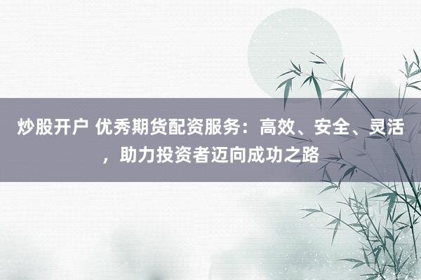 炒股开户 优秀期货配资服务：高效、安全、灵活，助力投资者迈向成功之路