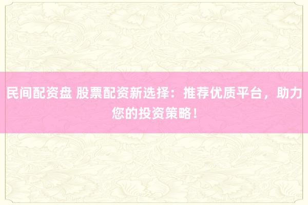 民间配资盘 股票配资新选择：推荐优质平台，助力您的投资策略！