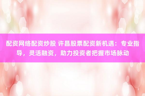 配资网络配资炒股 许昌股票配资新机遇：专业指导，灵活融资，助力投资者把握市场脉动