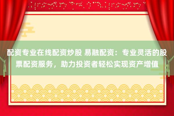 配资专业在线配资炒股 易融配资：专业灵活的股票配资服务，助力投资者轻松实现资产增值