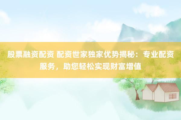 股票融资配资 配资世家独家优势揭秘：专业配资服务，助您轻松实现财富增值
