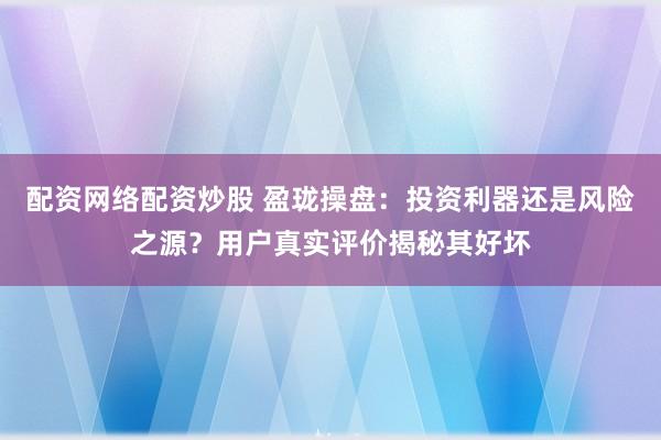 配资网络配资炒股 盈珑操盘：投资利器还是风险之源？用户真实评价揭秘其好坏