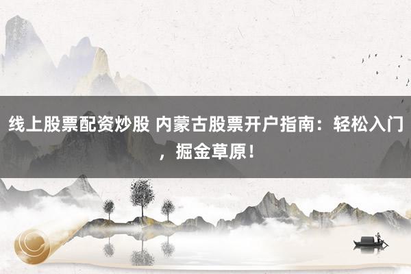 线上股票配资炒股 内蒙古股票开户指南：轻松入门，掘金草原！