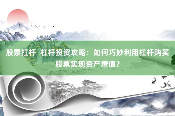 股票扛杆  杠杆投资攻略：如何巧妙利用杠杆购买股票实现资产增值？