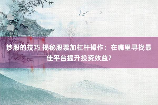 炒股的技巧 揭秘股票加杠杆操作：在哪里寻找最佳平台提升投资效益？