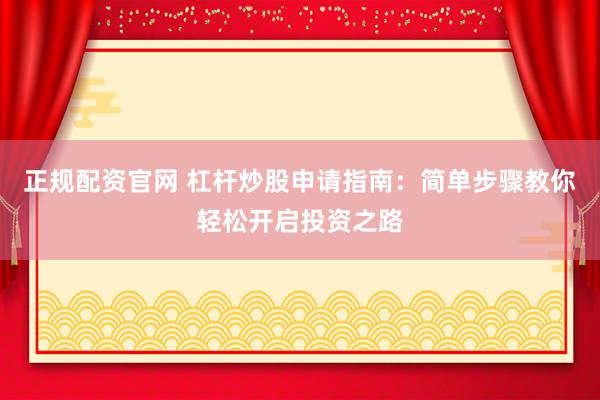 正规配资官网 杠杆炒股申请指南：简单步骤教你轻松开启投资之路