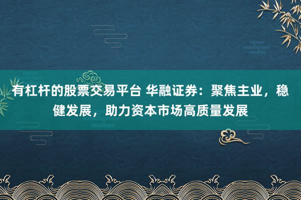 有杠杆的股票交易平台 华融证券：聚焦主业，稳健发展，助力资本市场高质量发展