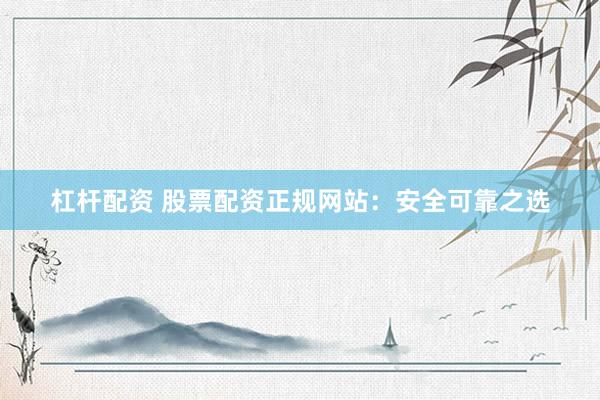杠杆配资 股票配资正规网站：安全可靠之选