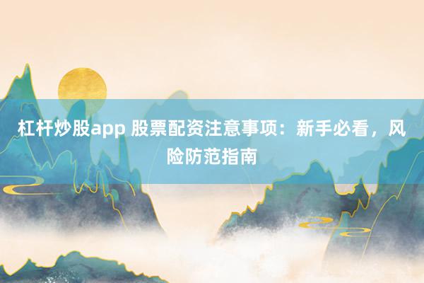 杠杆炒股app 股票配资注意事项：新手必看，风险防范指南