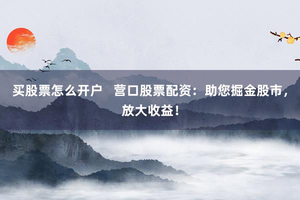 买股票怎么开户   营口股票配资：助您掘金股市，放大收益！