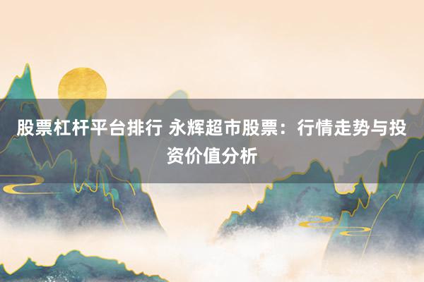 股票杠杆平台排行 永辉超市股票：行情走势与投资价值分析