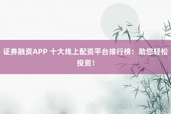 证券融资APP 十大线上配资平台排行榜：助您轻松投资！
