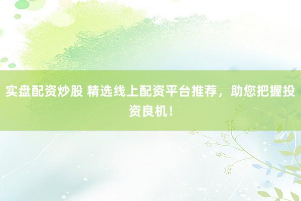 实盘配资炒股 精选线上配资平台推荐，助您把握投资良机！