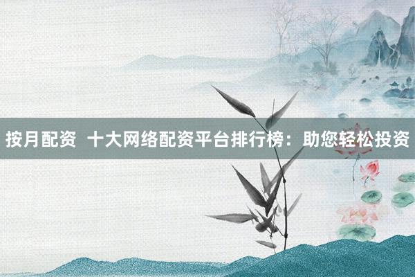 按月配资  十大网络配资平台排行榜：助您轻松投资