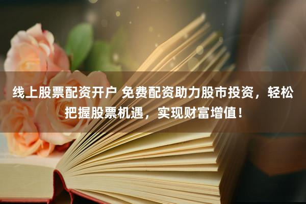 线上股票配资开户 免费配资助力股市投资，轻松把握股票机遇，实现财富增值！