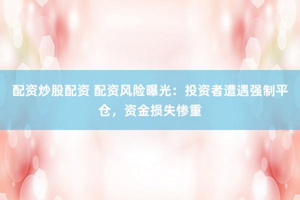 配资炒股配资 配资风险曝光：投资者遭遇强制平仓，资金损失惨重