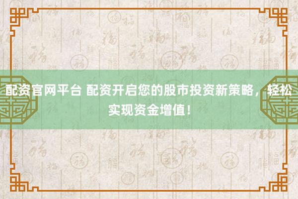 配资官网平台 配资开启您的股市投资新策略，轻松实现资金增值！