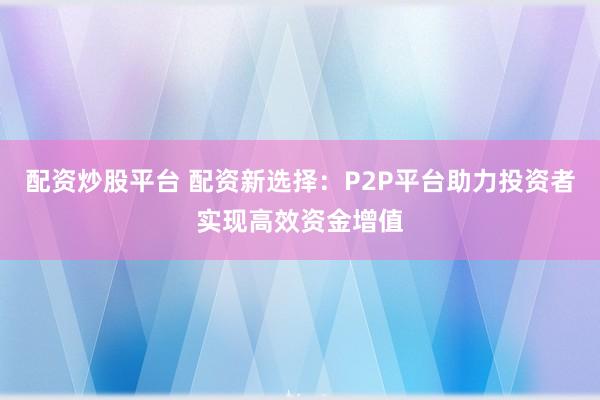 配资炒股平台 配资新选择：P2P平台助力投资者实现高效资金增值