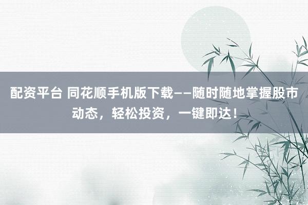 配资平台 同花顺手机版下载——随时随地掌握股市动态，轻松投资，一键即达！
