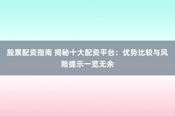股票配资指南 揭秘十大配资平台：优势比较与风险提示一览无余