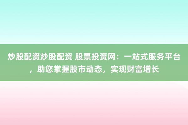 炒股配资炒股配资 股票投资网：一站式服务平台，助您掌握股市动态，实现财富增长