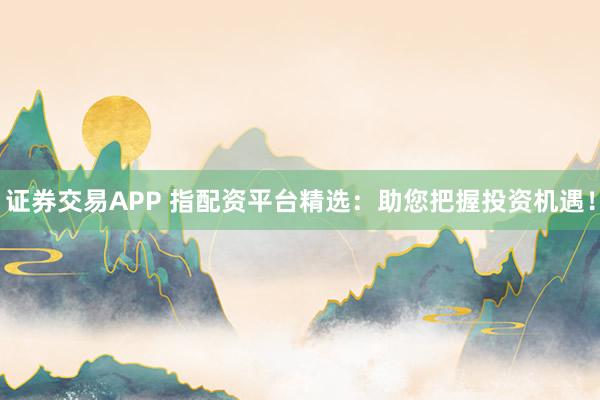 证券交易APP 指配资平台精选：助您把握投资机遇！