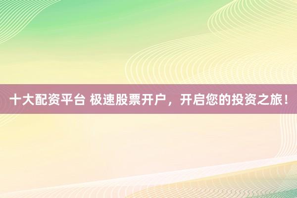 十大配资平台 极速股票开户，开启您的投资之旅！