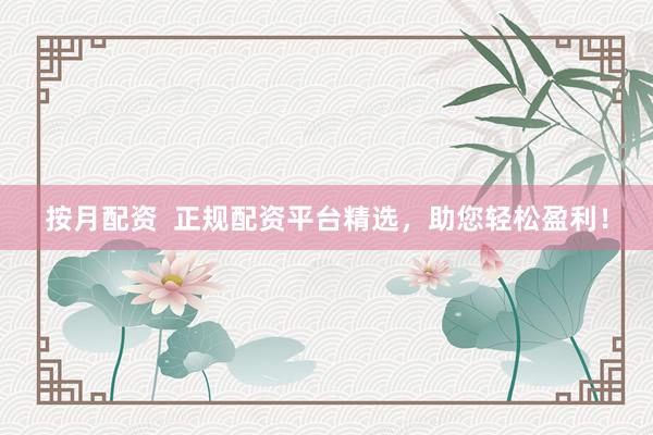 按月配资  正规配资平台精选，助您轻松盈利！