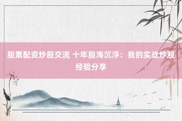 股票配资炒股交流 十年股海沉浮：我的实战炒股经验分享