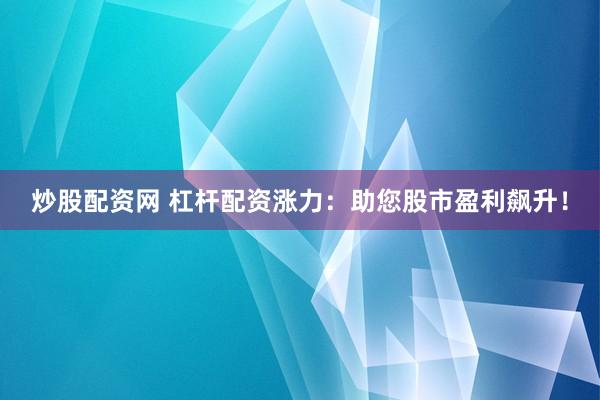 炒股配资网 杠杆配资涨力：助您股市盈利飙升！