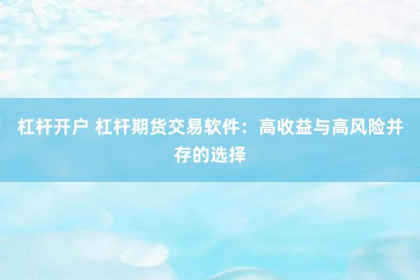 杠杆开户 杠杆期货交易软件：高收益与高风险并存的选择