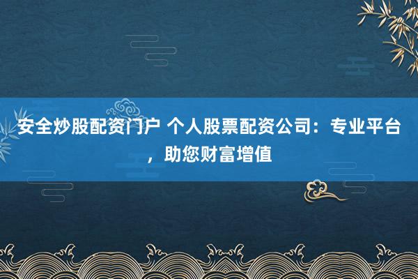 安全炒股配资门户 个人股票配资公司：专业平台，助您财富增值