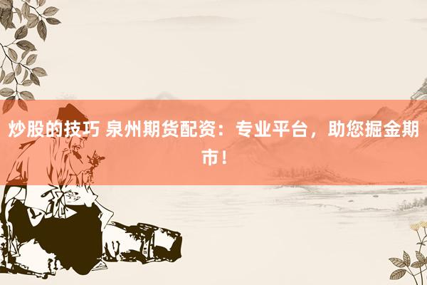 炒股的技巧 泉州期货配资：专业平台，助您掘金期市！