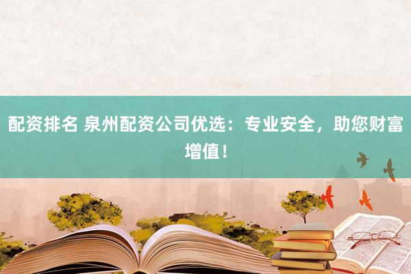 配资排名 泉州配资公司优选：专业安全，助您财富增值！