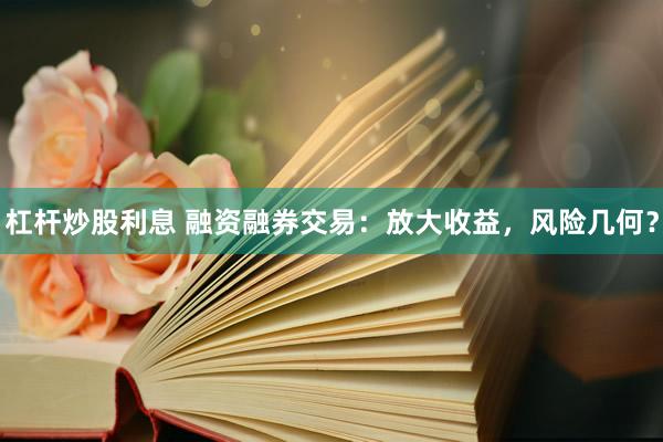 杠杆炒股利息 融资融券交易：放大收益，风险几何？