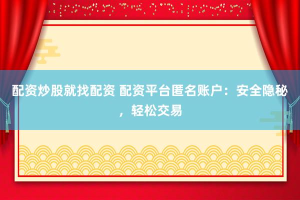 配资炒股就找配资 配资平台匿名账户：安全隐秘，轻松交易