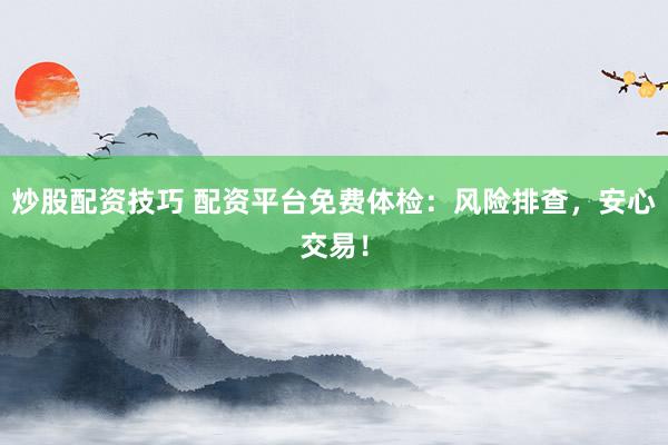 炒股配资技巧 配资平台免费体检：风险排查，安心交易！